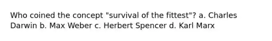 Who coined the concept "survival of the fittest"? a. Charles Darwin b. Max Weber c. Herbert Spencer d. Karl Marx