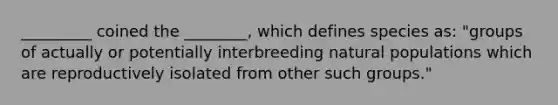 _________ coined the ________, which defines species as: "groups of actually or potentially interbreeding natural populations which are reproductively isolated from other such groups."