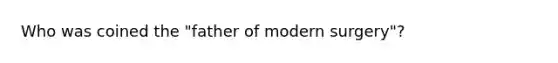 Who was coined the "father of modern surgery"?