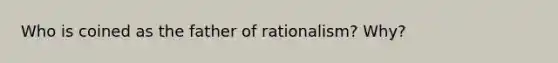 Who is coined as the father of rationalism? Why?