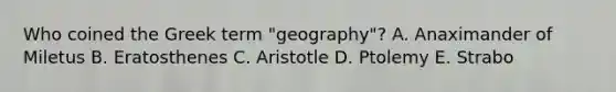 Who coined the Greek term "geography"? A. Anaximander of Miletus B. Eratosthenes C. Aristotle D. Ptolemy E. Strabo