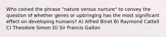 Who coined the phrase "nature versus nurture" to convey the question of whether genes or upbringing has the most significant effect on developing humans? A) Alfred Binet B) Raymond Cattell C) Theodore Simon D) Sir Francis Galton