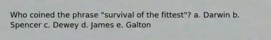 Who coined the phrase "survival of the fittest"? a. Darwin b. Spencer c. Dewey d. James e. Galton