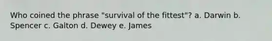 Who coined the phrase "survival of the fittest"? a. Darwin b. Spencer c. Galton d. Dewey e. James