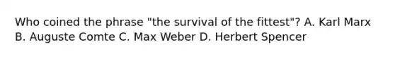 Who coined the phrase "the survival of the fittest"? A. Karl Marx B. Auguste Comte C. Max Weber D. Herbert Spencer