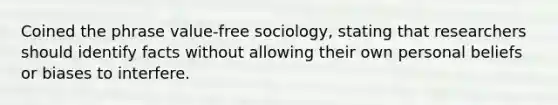 Coined the phrase value-free sociology, stating that researchers should identify facts without allowing their own personal beliefs or biases to interfere.