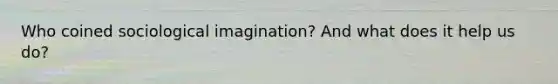 Who coined sociological imagination? And what does it help us do?