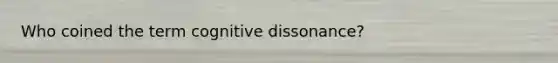 Who coined the term cognitive dissonance?