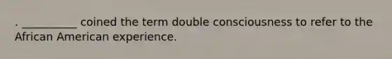 . __________ coined the term double consciousness to refer to the African American experience.