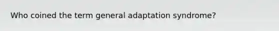 Who coined the term general adaptation syndrome?