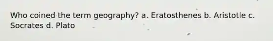 Who coined the term geography? a. Eratosthenes b. Aristotle c. Socrates d. Plato