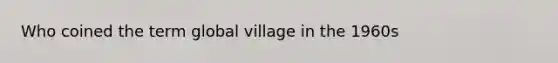 Who coined the term global village in the 1960s