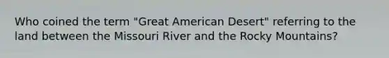 Who coined the term "Great American Desert" referring to the land between the Missouri River and the Rocky Mountains?