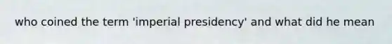 who coined the term 'imperial presidency' and what did he mean