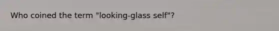 Who coined the term "looking-glass self"?