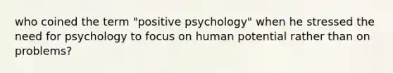 who coined the term "positive psychology" when he stressed the need for psychology to focus on human potential rather than on problems?