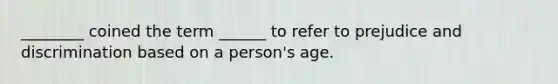 ________ coined the term ______ to refer to prejudice and discrimination based on a person's age.