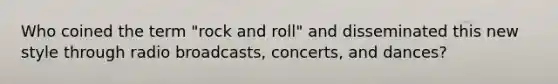 Who coined the term "rock and roll" and disseminated this new style through radio broadcasts, concerts, and dances?