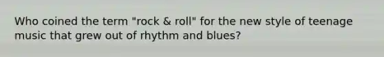 Who coined the term "rock & roll" for the new style of teenage music that grew out of rhythm and blues?
