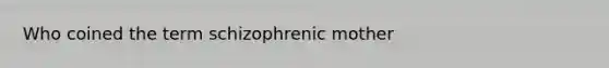 Who coined the term schizophrenic mother