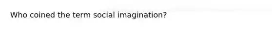 Who coined the term social imagination?