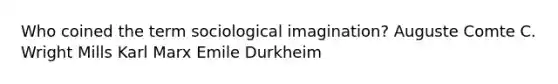 Who coined the term sociological imagination? Auguste Comte C. Wright Mills Karl Marx Emile Durkheim