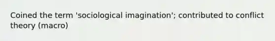 Coined the term 'sociological imagination'; contributed to conflict theory (macro)