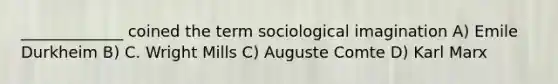 _____________ coined the term sociological imagination A) Emile Durkheim B) C. Wright Mills C) Auguste Comte D) Karl Marx