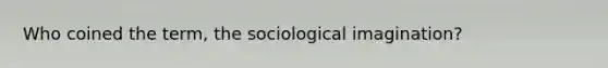 Who coined the term, the sociological imagination?