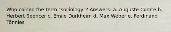 Who coined the term "sociology"? Answers: a. Auguste Comte b. Herbert Spencer c. Emile Durkheim d. Max Weber e. Ferdinand Tönnies