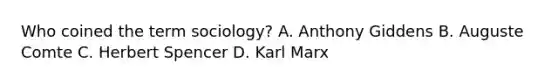 Who coined the term sociology? A. Anthony Giddens B. Auguste Comte C. Herbert Spencer D. Karl Marx