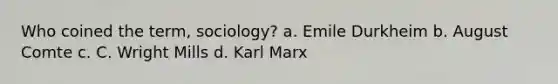 Who coined the term, sociology? a. Emile Durkheim b. August Comte c. C. Wright Mills d. Karl Marx