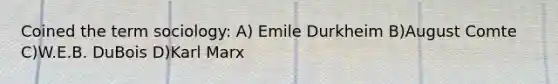 Coined the term sociology: A) Emile Durkheim B)August Comte C)W.E.B. DuBois D)Karl Marx