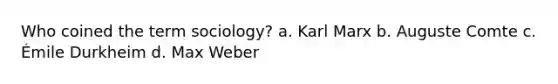 Who coined the term sociology? a. Karl Marx b. Auguste Comte c. Émile Durkheim d. Max Weber