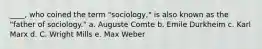 ____, who coined the term "sociology," is also known as the "father of sociology." a. Auguste Comte b. Emile Durkheim c. Karl Marx d. C. Wright Mills e. Max Weber