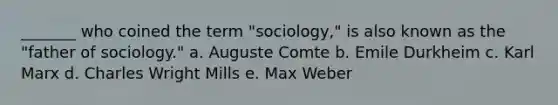 _______ who coined the term "sociology," is also known as the "father of sociology." a. Auguste Comte b. Emile Durkheim c. Karl Marx d. Charles Wright Mills e. Max Weber