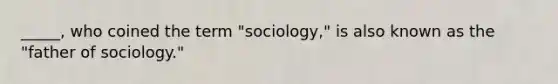 _____, who coined the term "sociology," is also known as the "father of sociology."