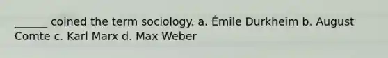 ______ coined the term sociology. a. Émile Durkheim b. August Comte c. Karl Marx d. Max Weber