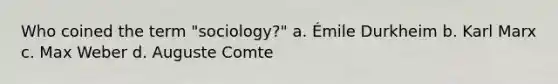 Who coined the term "sociology?" a. Émile Durkheim b. Karl Marx c. Max Weber d. Auguste Comte