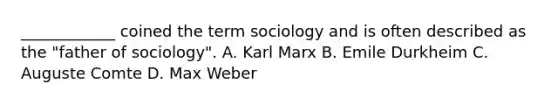 ____________ coined the term sociology and is often described as the "father of sociology". A. Karl Marx B. Emile Durkheim C. Auguste Comte D. Max Weber