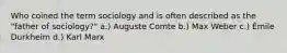 Who coined the term sociology and is often described as the "father of sociology?" a.) Auguste Comte b.) Max Weber c.) Émile Durkheim d.) Karl Marx