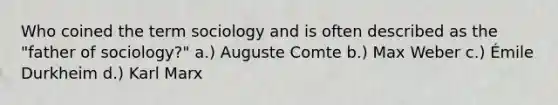 Who coined the term sociology and is often described as the "father of sociology?" a.) Auguste Comte b.) Max Weber c.) Émile Durkheim d.) Karl Marx