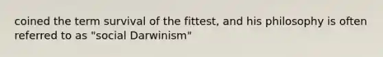 coined the term survival of the fittest, and his philosophy is often referred to as "social Darwinism"