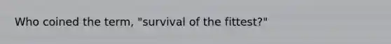 Who coined the term, "survival of the fittest?"