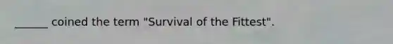 ______ coined the term "Survival of the Fittest".