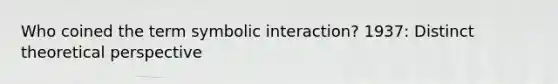 Who coined the term symbolic interaction? 1937: Distinct theoretical perspective