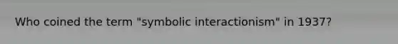 Who coined the term "symbolic interactionism" in 1937?