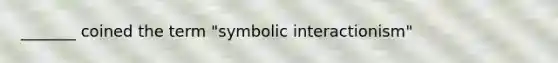 _______ coined the term "symbolic interactionism"