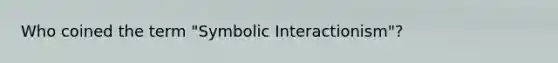 Who coined the term "Symbolic Interactionism"?