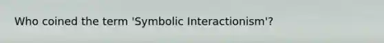 Who coined the term 'Symbolic Interactionism'?